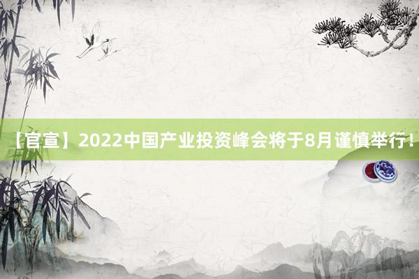 【官宣】2022中国产业投资峰会将于8月谨慎举行！