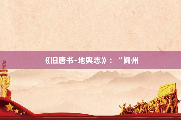 《旧唐书-地舆志》：“阆州